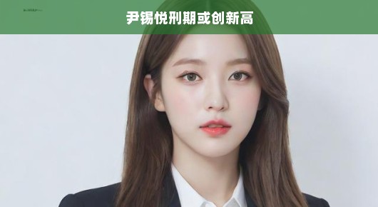 尹锡悦刑期面临刷新纪录，创新历史新高点