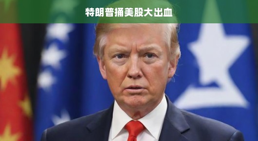 特朗普捅美股大出血，股市震荡背后的危机与挑战