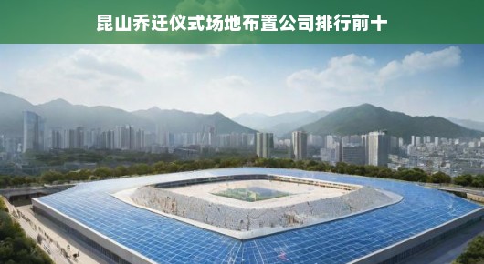 昆山乔迁仪式场地布置公司排行前十