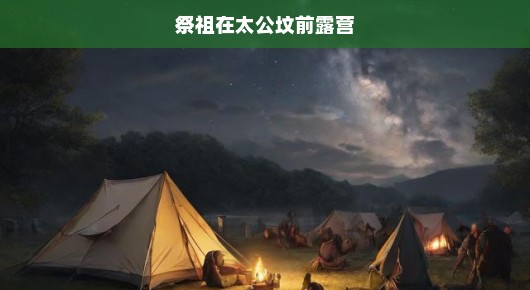 太公坟前露营，一场充满祭祖情怀的特别之旅