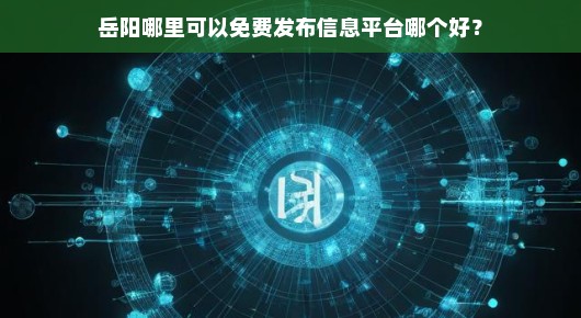 岳阳哪里可以免费发布信息平台，哪个更好？