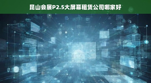 昆山会展P2.5大屏幕租赁公司哪家好，专业服务的深度解析