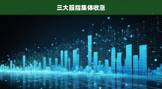 三大股指集体收涨，市场走势强劲，投资者信心大增