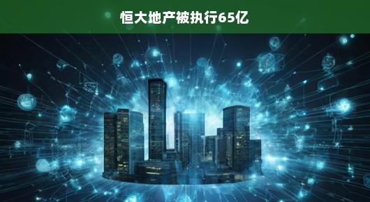 恒大地产遭遇巨额执行，65亿背后的挑战与应对