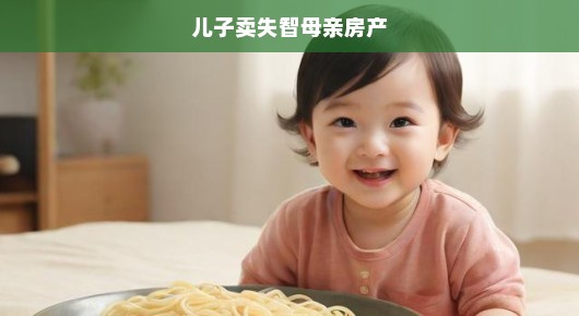 儿子面临困境，卖失智母亲的房产