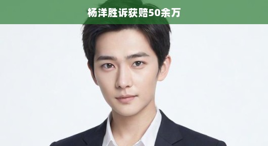 杨洋胜诉获赔50余万，正义终于得到彰显