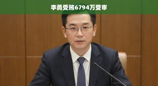 李勇受贿案庭审纪实，涉案金额高达6794万，正义终将到来