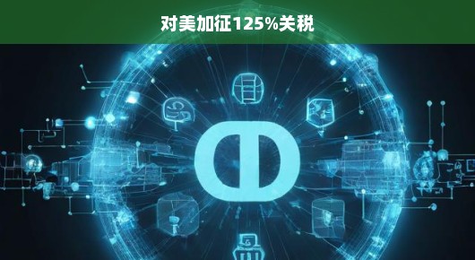 对美加征125%关税，影响与应对之策