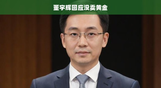 董宇辉回应没卖黄金，一场误会背后的真实故事