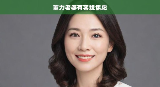 董力老婆面临的容貌焦虑，深度探讨与应对之道