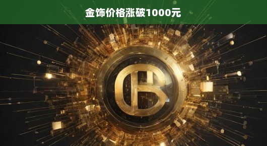 金饰价格涨破千元大关，市场热议与消费者反应