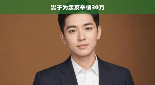 男子为亲友举债30万，背后的故事与情感纠葛