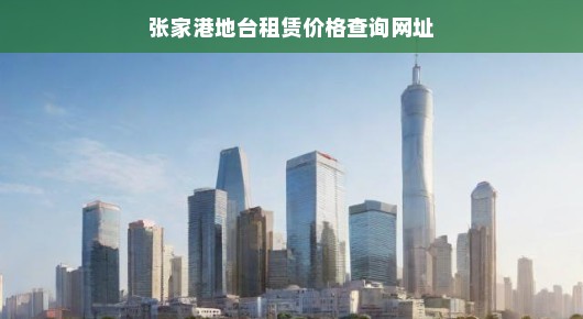 张家港地台租赁价格查询网址，全面了解租赁市场的新途径