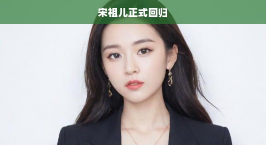 宋祖儿正式回归，期待之星再次闪耀荧屏