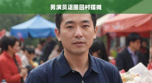 昔日璀璨之星，今朝归乡摆摊—男演员退圈回村引发关注