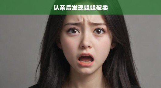 认亲后震惊发现姐姐被卖的悲痛经历
