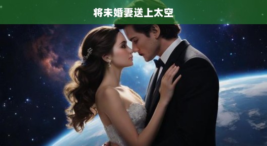 将未婚妻送上太空，一场跨越星际的深情告白