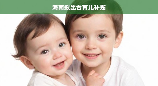 海南拟出台育儿补贴政策，助力家庭育儿，期待更多家庭受益