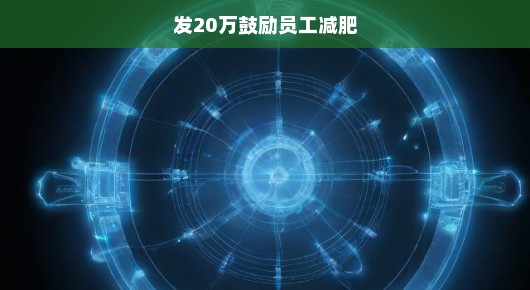 激励全员参与，发20万鼓励员工减肥—塑造健康未来的关键之战
