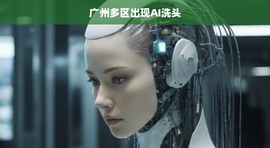 广州多区掀起AI洗头热潮