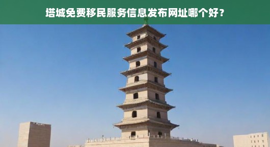 关于塔城免费移民服务信息发布网址哪个好的探讨