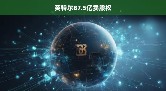 英特尔重磅交易，87.5亿卖股权，未来走向引人瞩目