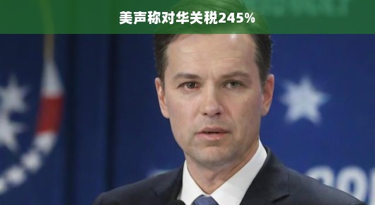 美国对华关税政策引发关注，美声称对华关税高达245%