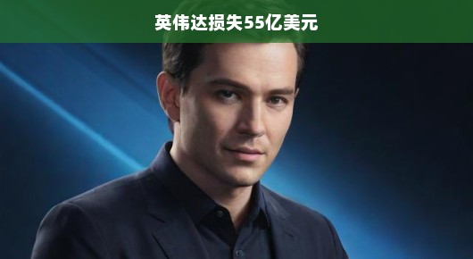 英伟达损失55亿美元，深度探究其背后原因与未来展望