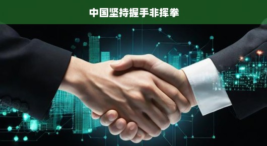 中国坚持握手非挥拳，和平发展的坚定信念