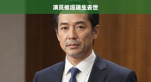 演员板垣瑞生离世，令人痛心的消息传遍世界