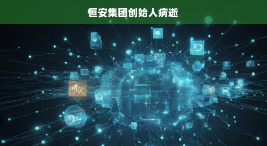 恒安集团创始人逝世，缅怀一位商业巨擘的离去