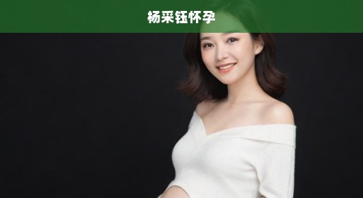 杨采钰怀孕，期待与祝福交织的美好时刻