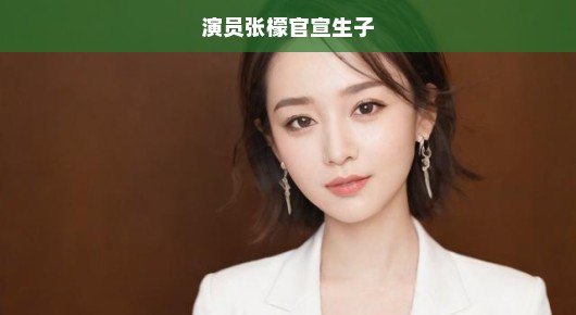 演员张檬官宣生子，演艺事业与爱情的双丰收
