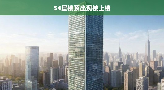 揭秘，54层楼顶惊现楼上楼—探索城市新奇迹