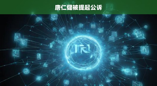 唐仁健被提起公诉，揭示事件真相，正义不容迟滞