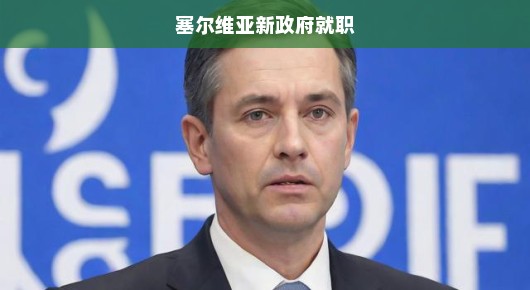 塞尔维亚新政府就职，期待变革与未来的挑战