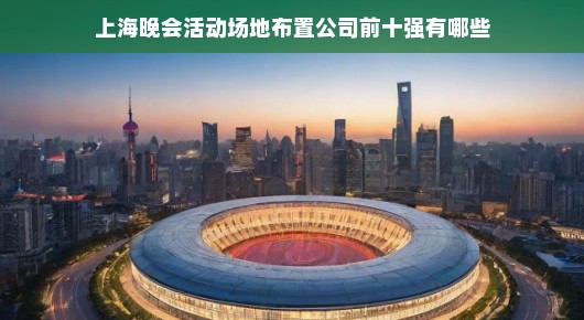上海晚会活动场地布置公司前十强深度解析
