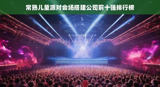 常熟儿童派对会场搭建公司前十强排行榜