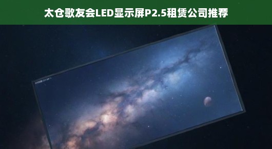 太仓歌友会LED显示屏租赁公司推荐，品质之选与卓越体验