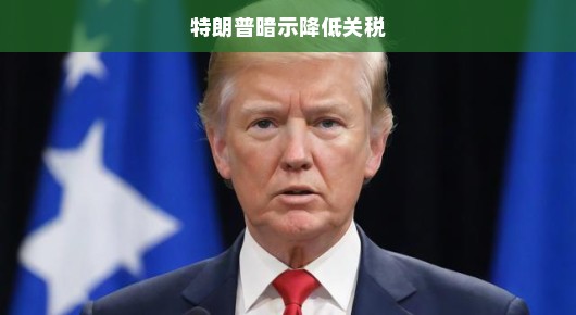 急迫之际，特朗普暗示降低关税，全球贸易格局或将重塑