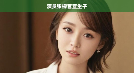 演员张檬官宣生子，迎来人生新篇章
