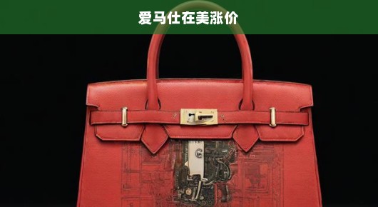 爱马仕在美涨价，时尚巨头的新篇章