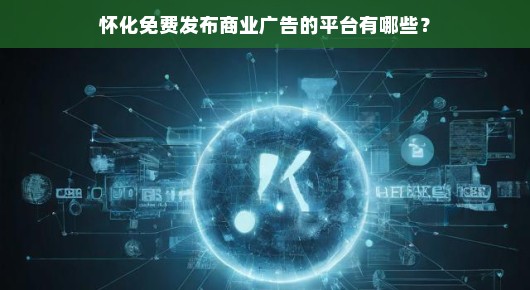怀化免费发布商业广告的平台有哪些？我来给你说道说道