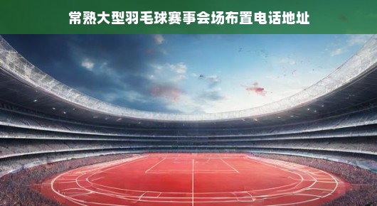 常熟大型羽毛球赛事会场布置详解及联系方式
