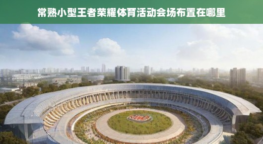 探索常熟小型王者荣耀体育活动会场布局的秘密