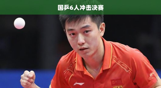 国乒六人强势冲击决赛，志在必得！