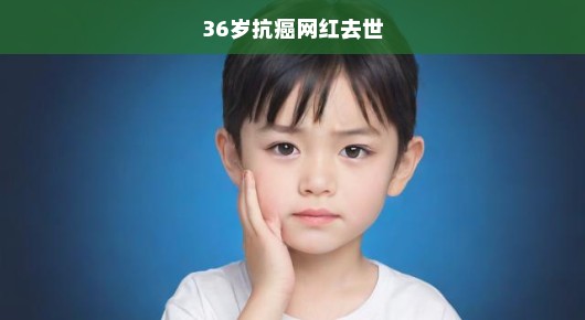 痛惜！36岁抗癌网红不幸离世，留下无尽哀思