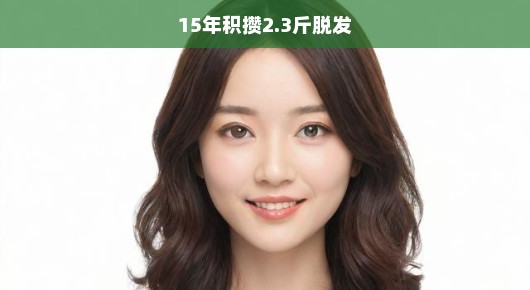 急迫应对，15年积攒2.3斤脱发的挑战