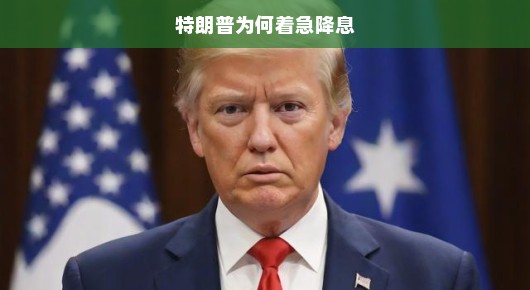 特朗普为何急于降息，深度解析背后的动因