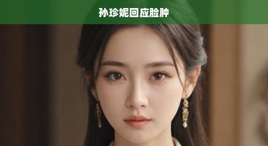 孙珍妮回应脸肿，真相究竟如何？